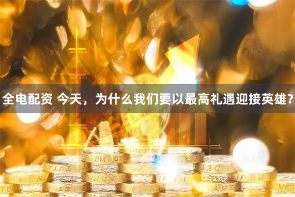 全电配资 今天，为什么我们要以最高礼遇迎接英雄？