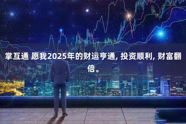 掌互通 愿我2025年的财运亨通, 投资顺利, 财富翻倍。