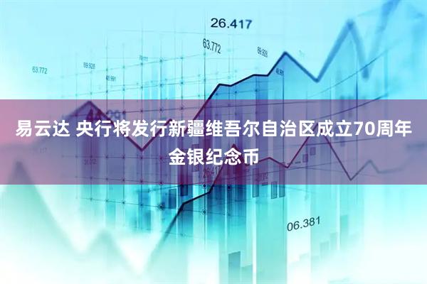 易云达 央行将发行新疆维吾尔自治区成立70周年金银纪念币
