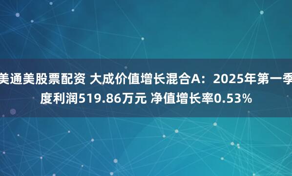 美通美股票配资 大成价值增长混合A：2025年第一季度利润519.86万元 净值增长率0.53%