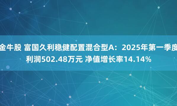 金牛股 富国久利稳健配置混合型A：2025年第一季度利润502.48万元 净值增长率14.14%