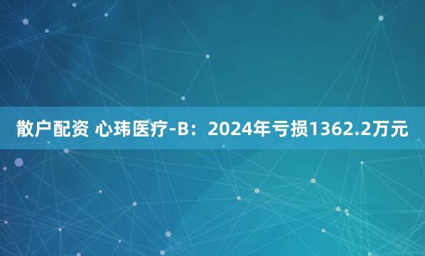 散户配资 心玮医疗-B：2024年亏损1362.2万元