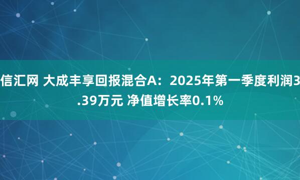 信汇网 大成丰享回报混合A：2025年第一季度利润3.39万元 净值增长率0.1%
