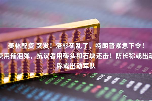 美林配资 突发！洛杉矶乱了，特朗普紧急下令！警方使用催泪弹，抗议者用砖头和石块还击！防长称或出动军队