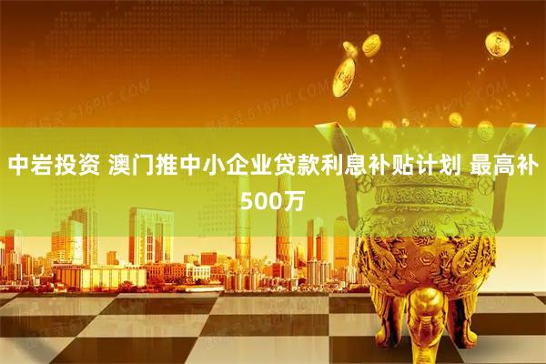 中岩投资 澳门推中小企业贷款利息补贴计划 最高补500万