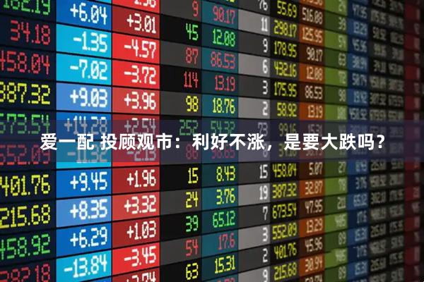 爱一配 投顾观市：利好不涨，是要大跌吗？