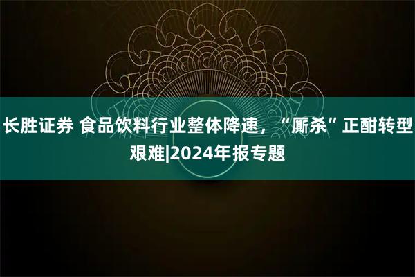 长胜证券 食品饮料行业整体降速，“厮杀”正酣转型艰难|2024年报专题