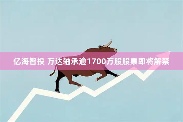 亿海智投 万达轴承逾1700万股股票即将解禁