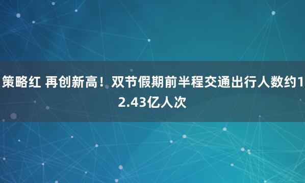 策略红 再创新高！双节假期前半程交通出行人数约12.43亿人次