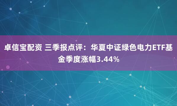 卓信宝配资 三季报点评：华夏中证绿色电力ETF基金季度涨幅3.44%