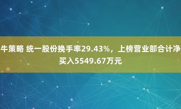 牛策略 统一股份换手率29.43%，上榜营业部合计净买入5549.67万元