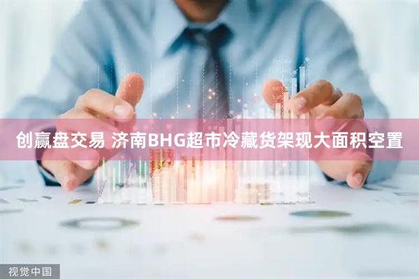 创赢盘交易 济南BHG超市冷藏货架现大面积空置