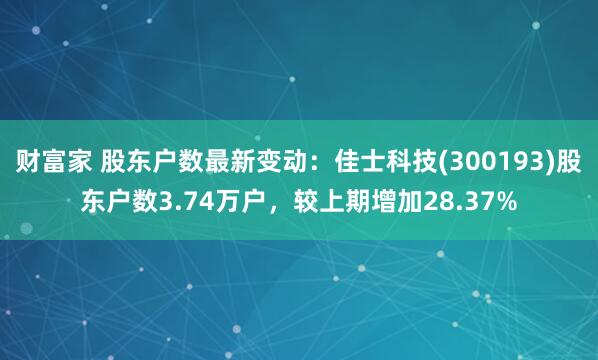 财富家 股东户数最新变动：佳士科技(300193)股东户数3.74万户，较上期增加28.37%