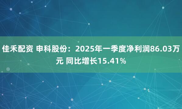 佳禾配资 申科股份：2025年一季度净利润86.03万元 同比增长15.41%