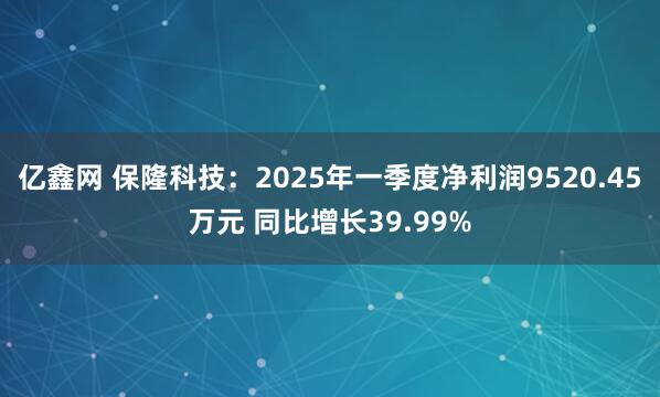 亿鑫网 保隆科技：2025年一季度净利润9520.45万元 同比增长39.99%