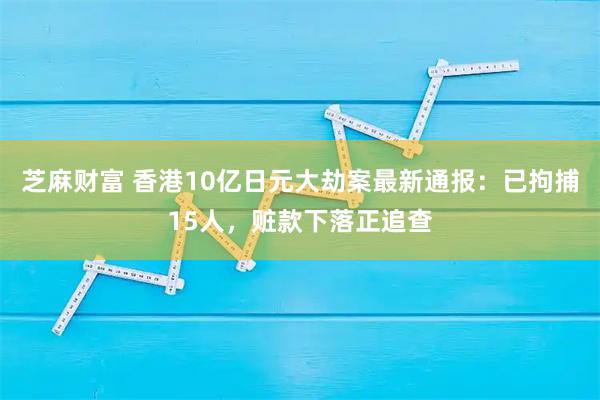 芝麻财富 香港10亿日元大劫案最新通报：已拘捕15人，赃款下落正追查