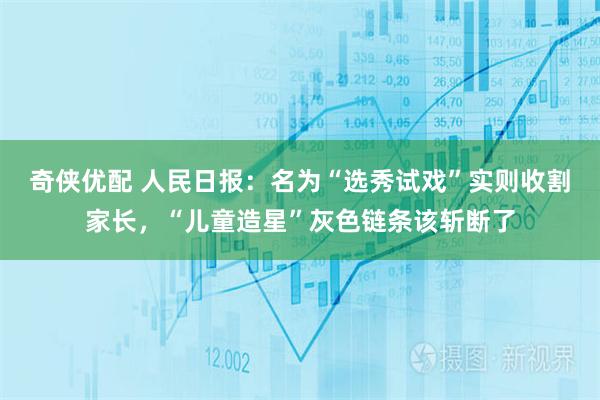 奇侠优配 人民日报：名为“选秀试戏”实则收割家长，“儿童造星”灰色链条该斩断了