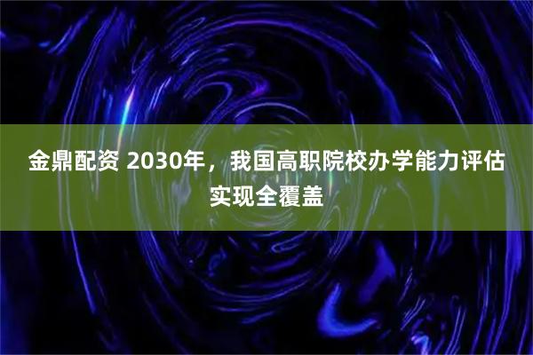 金鼎配资 2030年，我国高职院校办学能力评估实现全覆盖