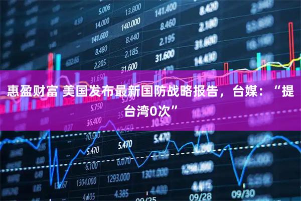惠盈财富 美国发布最新国防战略报告，台媒：“提台湾0次”