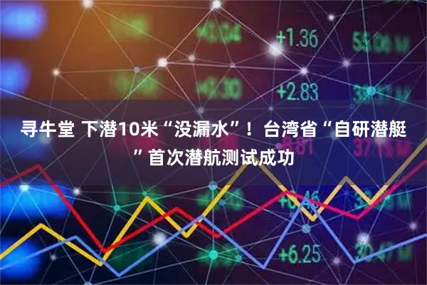 寻牛堂 下潜10米“没漏水”！台湾省“自研潜艇”首次潜航测试成功