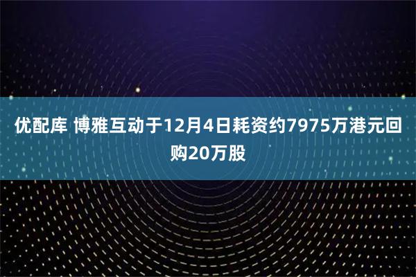 优配库 博雅互动于12月4日耗资约7975万港元回购20万股