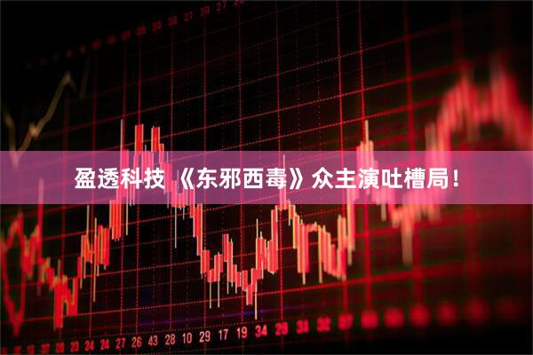 盈透科技 《东邪西毒》众主演吐槽局！