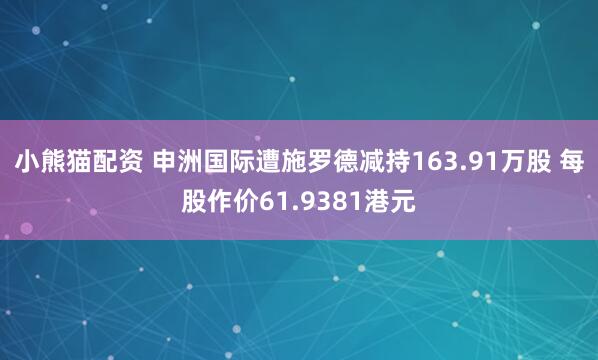 小熊猫配资 申洲国际遭施罗德减持163.91万股 每股作价61.9381港元