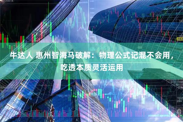 牛达人 惠州智海马破解：物理公式记混不会用，吃透本质灵活运用