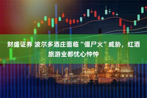 财盛证券 波尔多酒庄面临“僵尸火”威胁，红酒旅游业都忧心忡忡